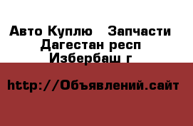 Авто Куплю - Запчасти. Дагестан респ.,Избербаш г.